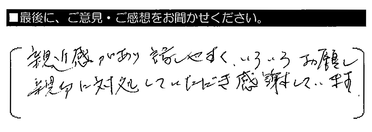 親近感があり話しやすく、いろいろお願し親切に対処していただき感謝しています。