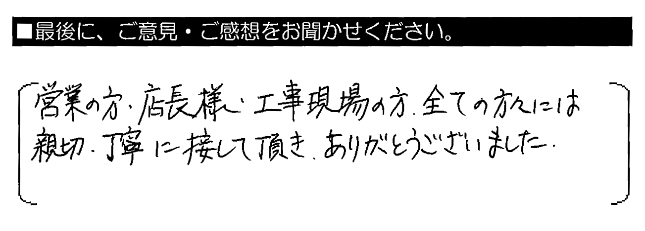 営業の方・店長様・工事現場の方、全ての方々には親切・丁寧に接して頂き、ありがとうございました。