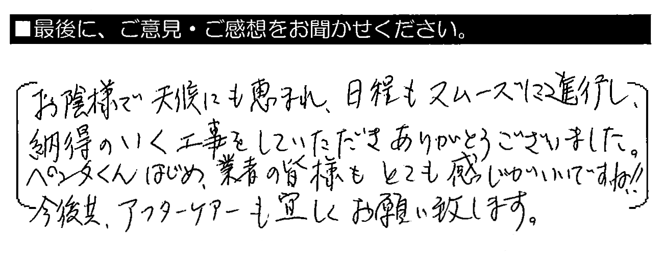 お蔭様で天候にも恵まれ、日程もスムーズに進行し、納得のいく工事をしていただきありがとうございました。ペンタくんはじめ、業者の皆様もとても感じがいいですね！! 今後共、アフターも宜しくお願い致します。