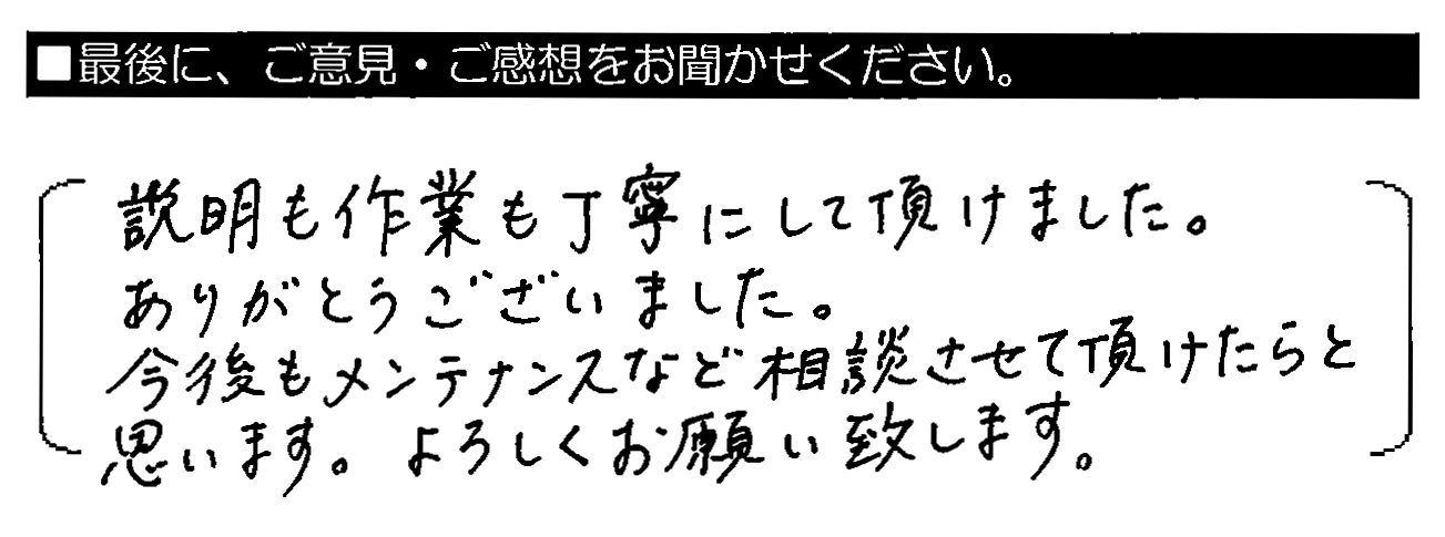 説明も作業も丁寧にして頂けました。ありがとうございました。今後もメンテナンスなど相談させて頂けたらと思います。よろしくお願い致します。