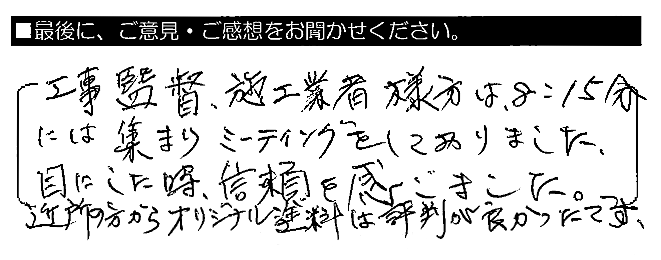 工事監督・施工業者様方は、8：15分には集まりミーティングをしておりました。目にした時、信頼を感じました。近所の方からオリジナル塗料は評判が良かったです。