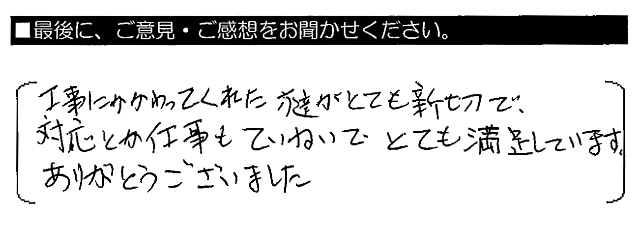 工事にかかわってくれた方達がとても親切で、対応とか工事もていねいでとても満足しています。ありがとうございました。