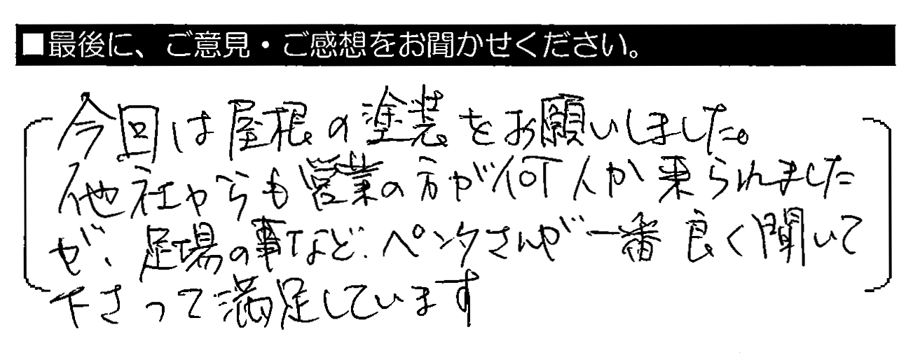 今回は屋根の塗装をお願いしました。他社からも営業の方が何人か来られましたが、足場の事など、ペンタさんが一番良く聞いて下さって満足しています。