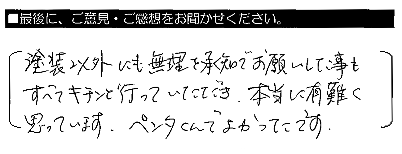 塗装以外にも無理を承知でお願いした事もすべてキチンと行っていただき、本当に有難く思っています。ペンタくんでよかったです。