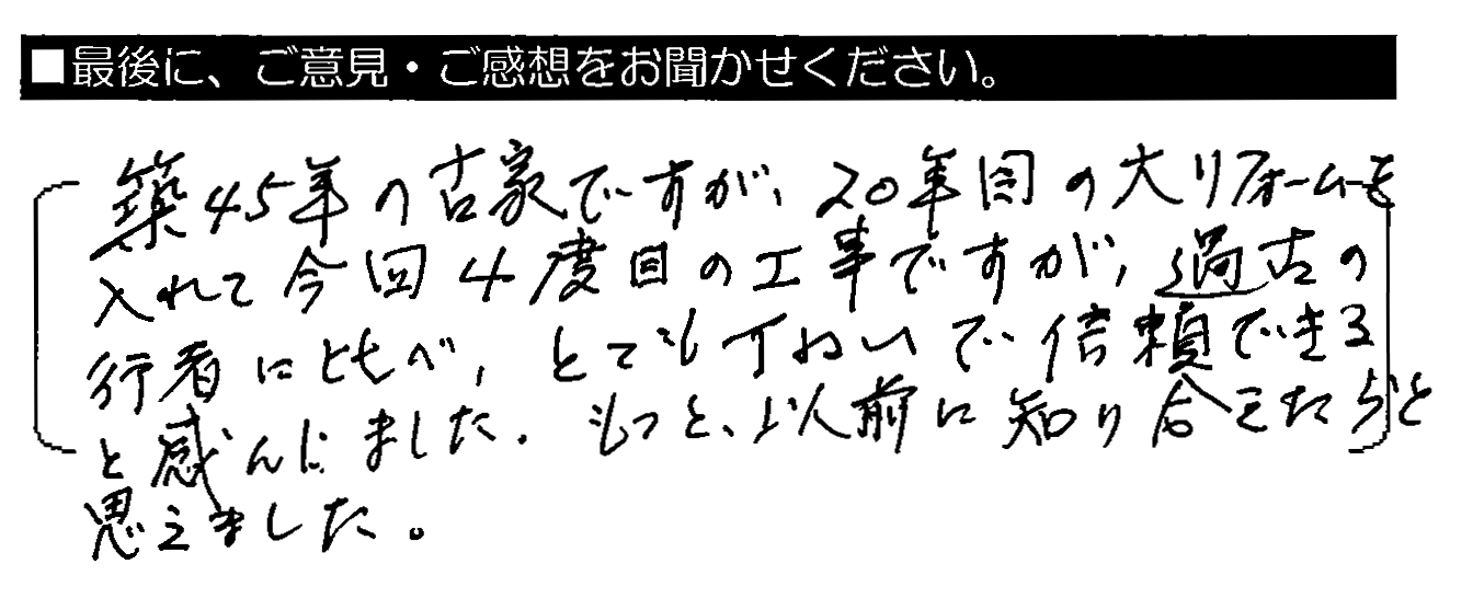 築45年の古家ですが、20年目の大リフォームを入れて今回4度目の工事ですが、過去の業者に比べ、とてもていねいで信頼できると感じました。もっと以前に知り合えたらと思えました。
