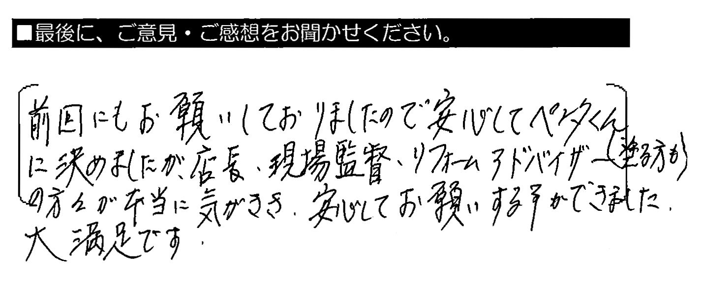 前回にもお願いしておりましたので安心してペンタくんに決めましたが、店長・現場監督・リフォームアドバイザー（塗る方も）の方々が本当に気がきき、安心してお願いする事ができました。大満足です。