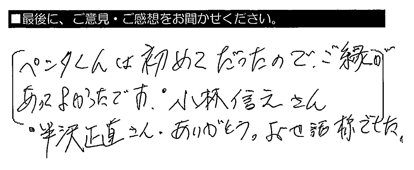 ペンタくんは初めてだったので、ご縁があってよかったです。・小林信之さん・半沢正直さん、ありがとう。お世話様でした。