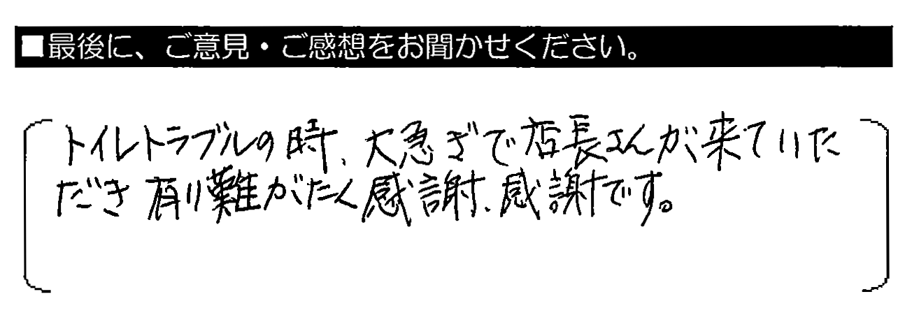 トイレトラブルの時、大急ぎで店長さんが来ていただき、有難く感謝、感謝です。