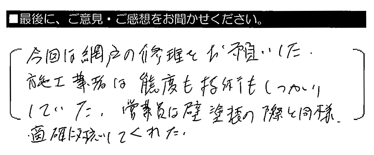 今回は網戸の修理をお願いした。施工業者は態度も技術もしっかりしていた。営業員は壁塗装の際と同様、適確に対応してくれた。