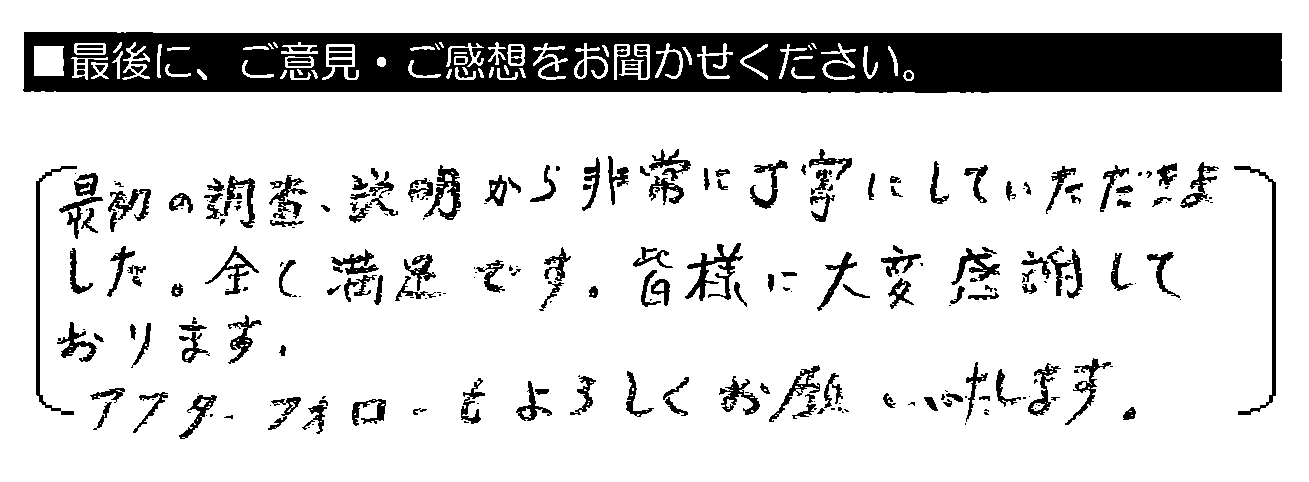 最初の調査・説明から非常に丁寧にしていただきました。全て満足です。皆様に大変感謝しております。アフターフォローもよろしくお願いいたします。