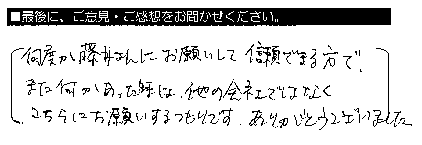 何度か藤井さんにお願いして信頼できる方で、また何かあった時は、他の会社ではなくこちらにお願いするつもりです。ありがとうございました。