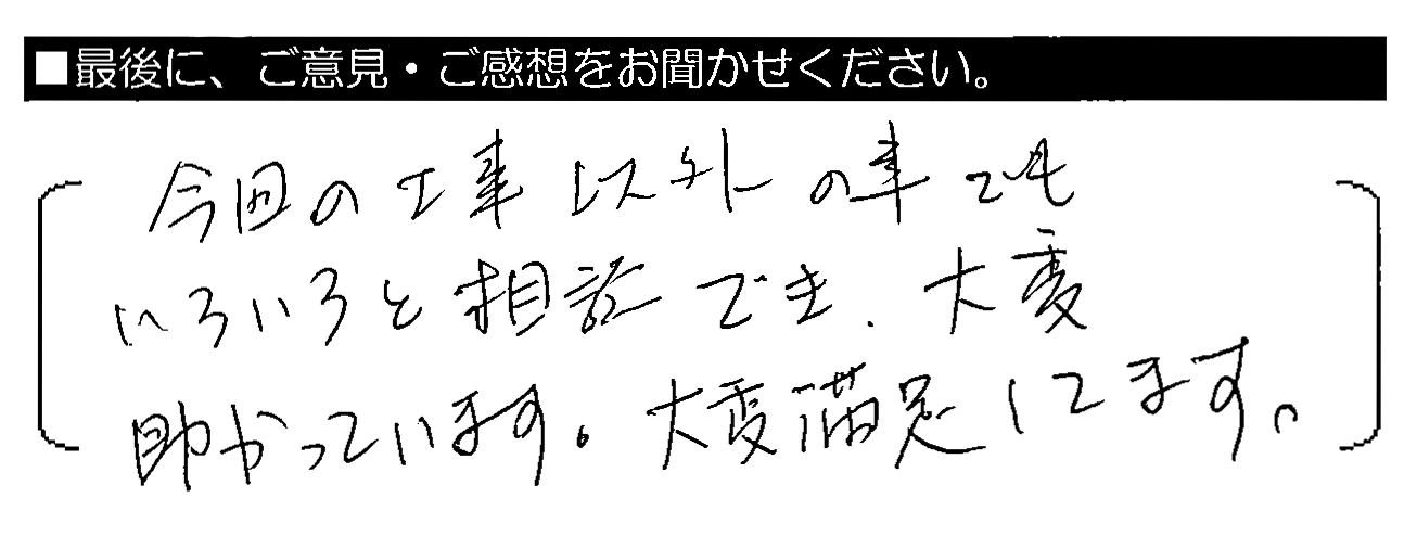 今回の工事以外の事でもいろいろと相談でき、大変助かっています。大変満足してます。