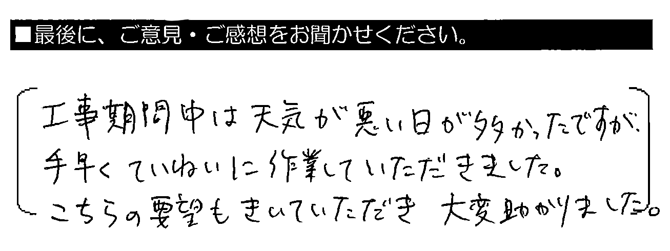 工事期間中は天気が悪い日が多かったのですが、手早くていねいに作業していただきました。こちらの要望もきいていただき大変助かりました。