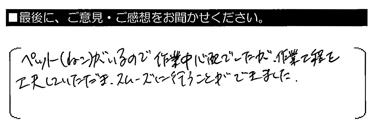 ペット（ねこ）がいるので作業中心配でしたが、作業工程を工夫していただき、スムーズに行うことができました。