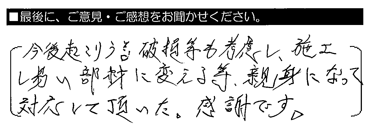 今後起こりうる破損等も考慮し、施工し易い部材に変える等、親身になって対応して頂いた。感謝です。