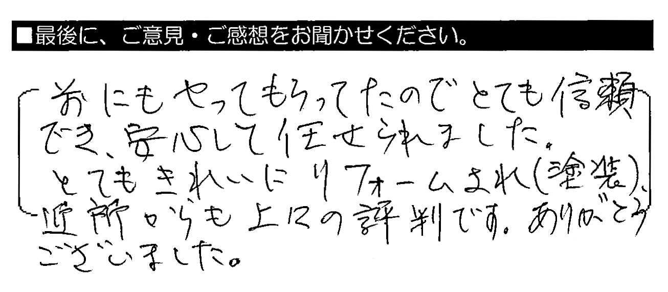 前にもやってもらってたのでとても信頼でき、安心して任せられました。とてもきれいにリフォームされ（塗装）、近所からも上々の評判です。ありがとうございました。