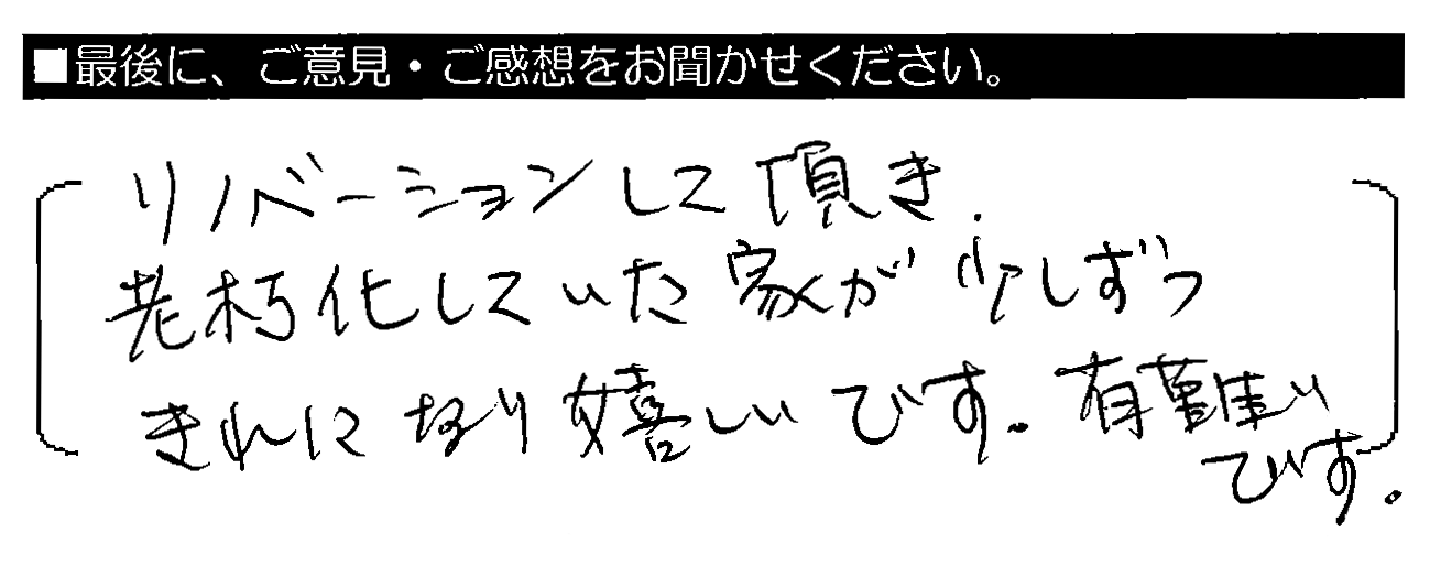 リノベーションして頂き、老朽化していた家が少しずつきれいになり嬉しいです。有難いです。