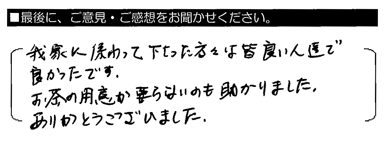 我家に係わって下さった方々は 皆良い人達で良かったです。お茶の用意が要らないのも助かりました。ありがとうございました。