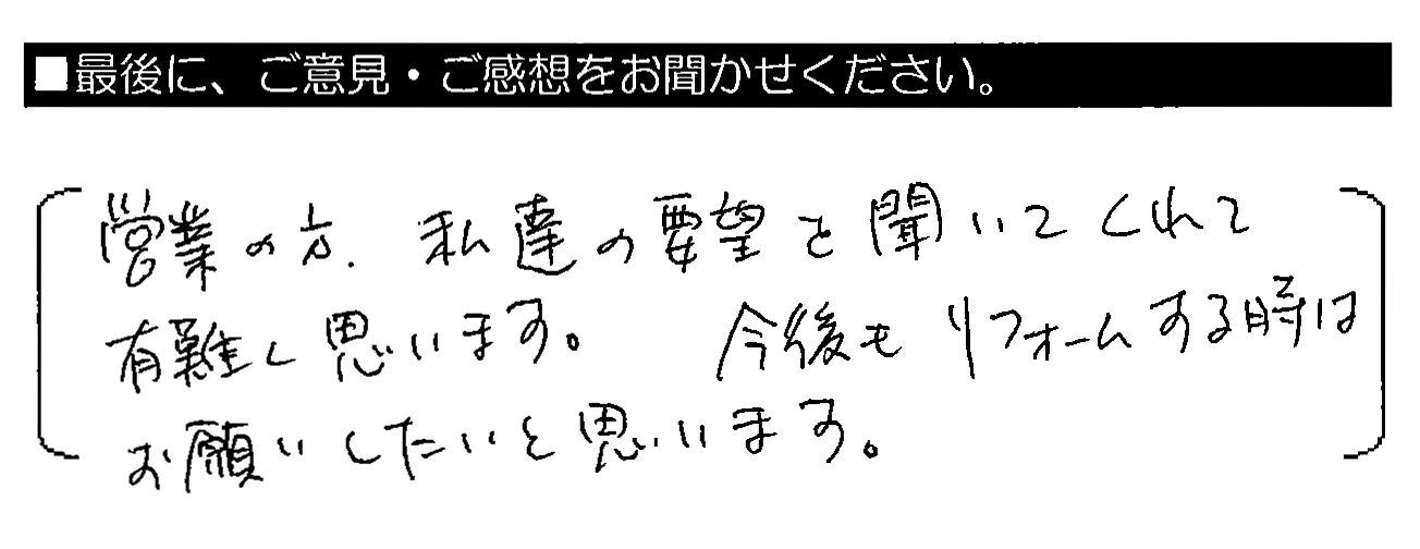 営業の方、私達の要望を聞いてくれて有難く思います。今後もリフォームする時はお願いしたいと思います。