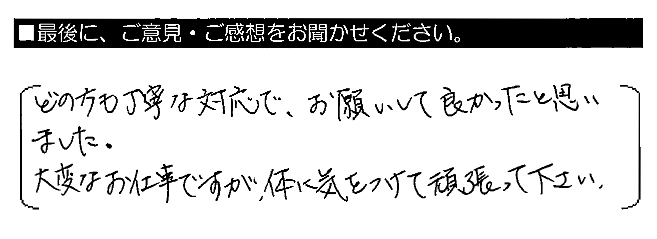 どの方も丁寧な対応で、お願いして良かったと思いました。大変なお仕事ですが、体に気をつけて頑張って下さい。