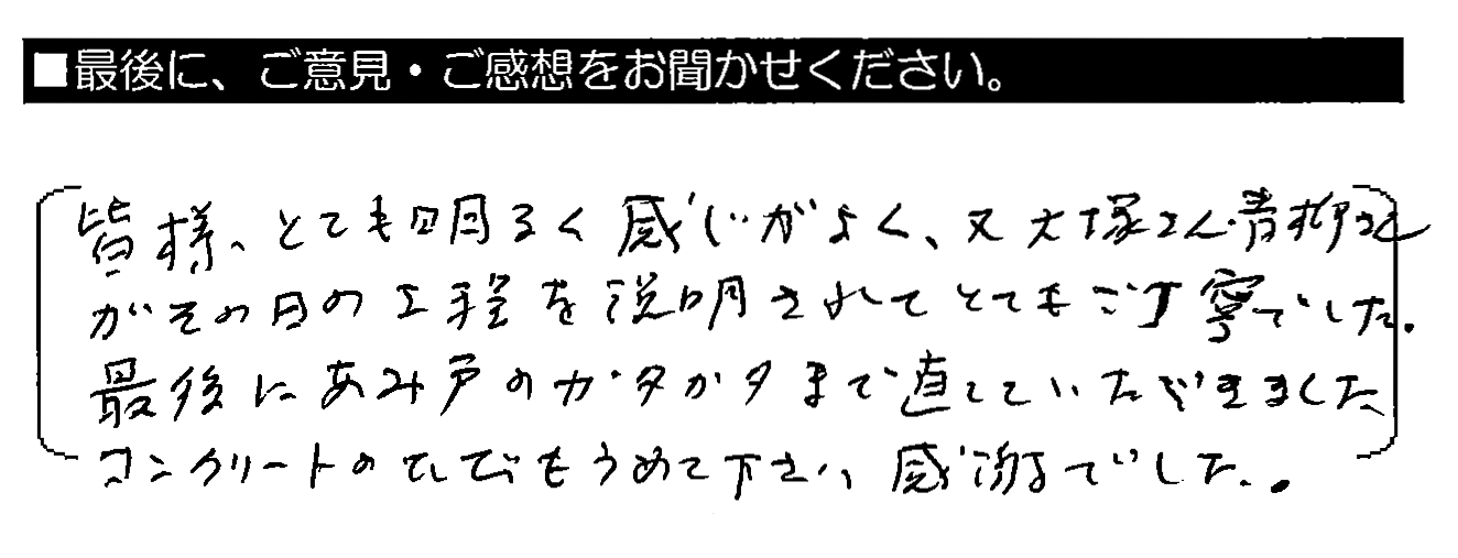 皆様とても明るく感じがよく、又大塚さん・青柳さんがその日の工程を説明されてとてもご丁寧でした。最後にあみ戸のカタカタまで直していただきました。コンクリートのひびもうめて下さり感謝でした。