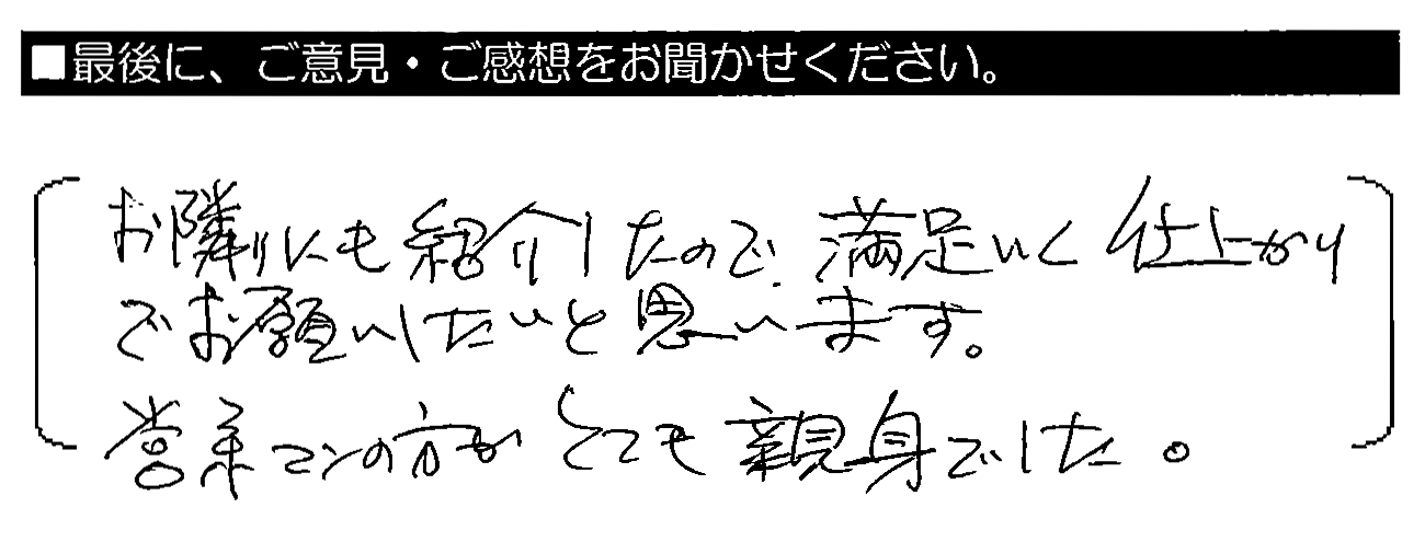 お隣りにも紹介したので、満足いく仕上がりでお願いしたいと思います。営業マンの方がとても親身でした。