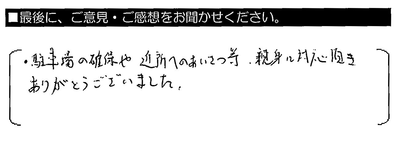 駐車場の確保や近所へのあいさつ等、親身に対応頂きありがとうございました。