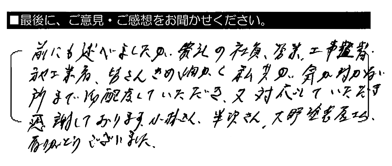 前にも述べましたが、貴社の社員・営業・工事監督・施工業者、皆さんきめ細かく私共の気が付かない所まで御配慮いただき、又対応していただき感謝しております。小林さん・半沢さん・大野塗装屋さん、有りがとうございました。