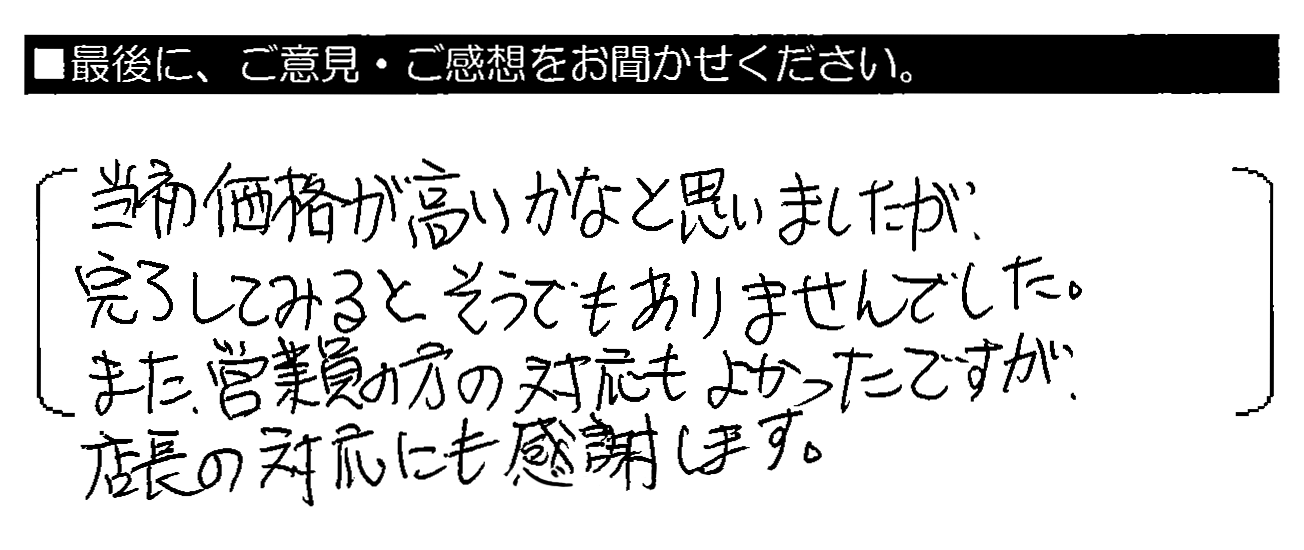 当初価格が高いかなと思いましたが、完了してみるとそうでもありませんでした。また、営業の方の対応もよかったですが、店長の対応にも感謝します。