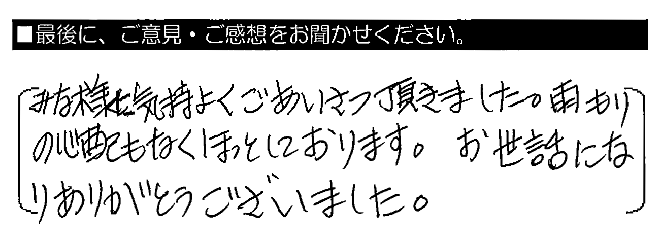 みな様に気持よくごあいさつ頂きました。雨もりの心配もなくほっとしております。お世話になりありがとうございました。