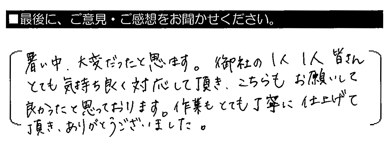 暑い中、大変だったと思います。御社の1人1人皆さんとても気持ち良く対応して頂き、こちらもお願いして良かったと思っております。作業もとても丁寧に仕上げて頂き、ありがとうございました。