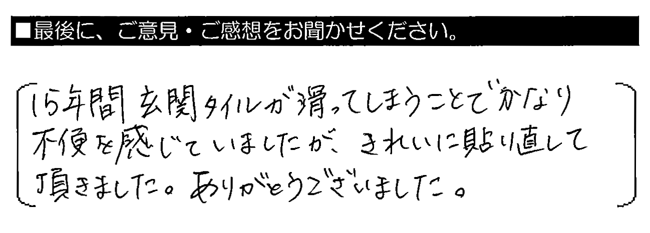 15年間玄関タイルが滑ってしまうことでかなり不便を感じていましたが、きれいに貼り直して頂きました。ありがとうございました。