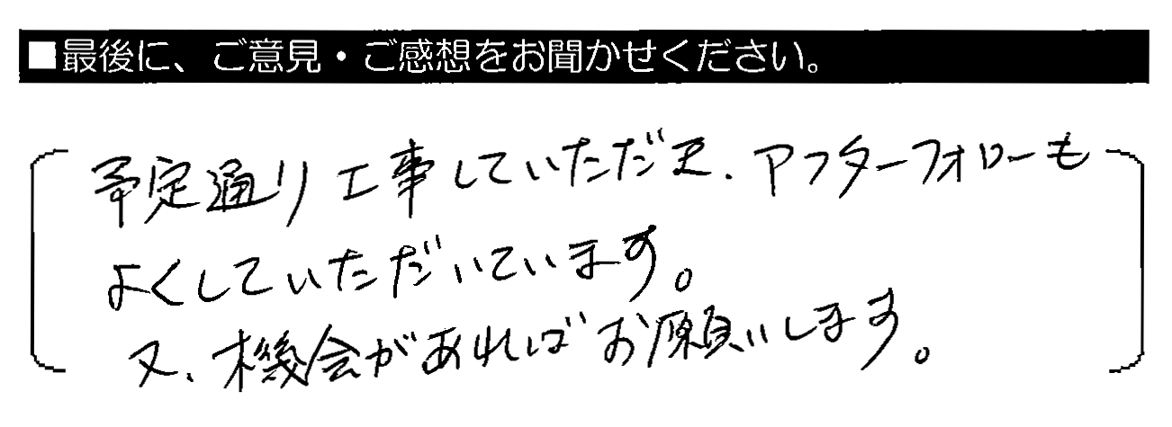 予定通り工事していただき、アフターフォローもよくしていただいています。又、機会があればお願いします。