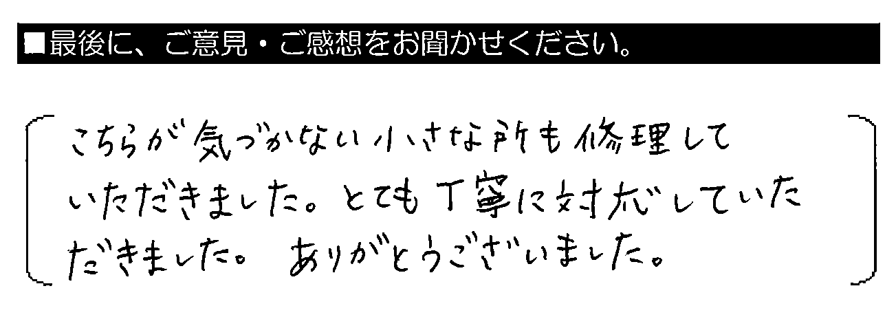 こちらが気づかない小さな所も修理していただきました。とても丁寧に対応していただきました。ありがとうございました。