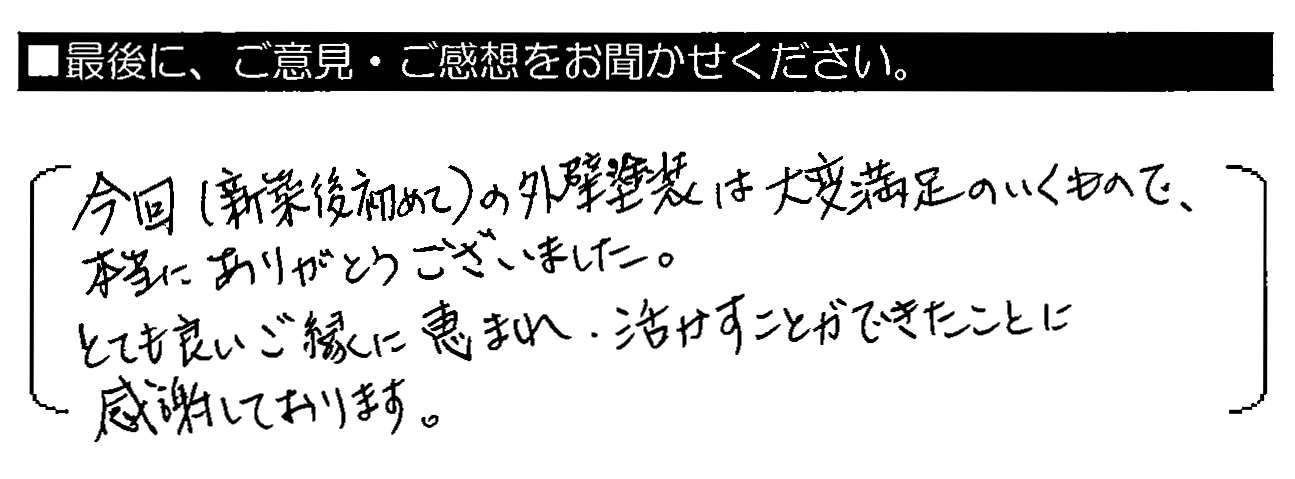 今回（新築後初めて）の外壁塗装は大変満足のいくもので、本当にありがとうございました。とても良いご縁に恵まれ、活かすことができたことに感謝しております。