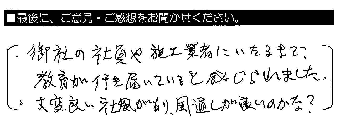 ・御社の社員や施工業者にいたるまで、教育が行き届いていると感じられました。・大変良い社風があり、風通しが良いのかな？