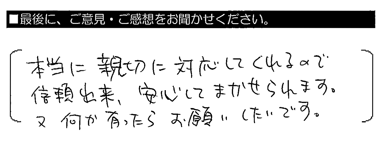 本当に親切に対応してくれるので信頼出来、安心してまかせられます。又何か有ったらお願いしたいです。