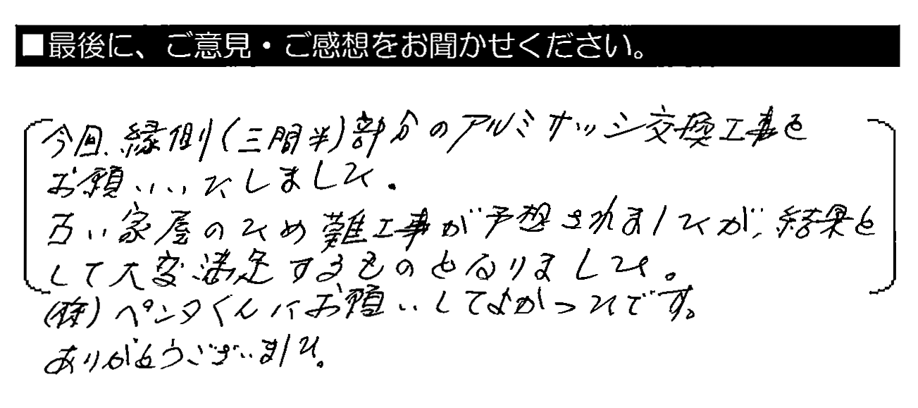 今回、縁側（三間半）部分のアルミサッシ交換工事をお願いいたしました。古い家屋のため難工事が予想されましたが、結果として大変満足するものとなりました。㈱ペンタくんにお願いしてよかったです。ありがとうございました。