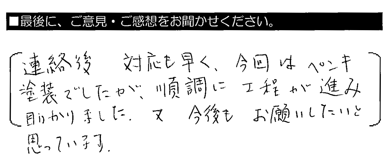 連絡後対応も早く、今回はペンキ塗装でしたが、順調に工程が進み助かりました。又今後もお願いしたいと思っています。