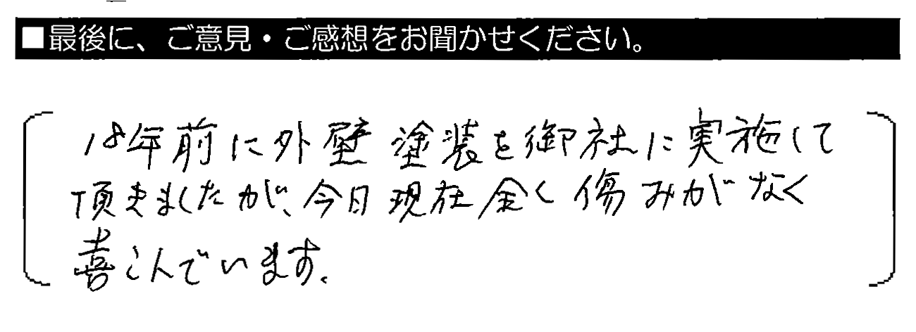 18年前に外壁塗装を御社に実施して頂きましたが、今日現在全く傷みがなく喜んでいます。