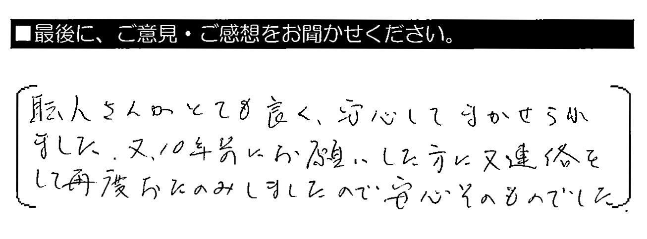 職人さんがとても良く、安心してまかせられました。又、10年前にお願いした方にまた連絡をして再度おたのみしましたので安心そのものでした。