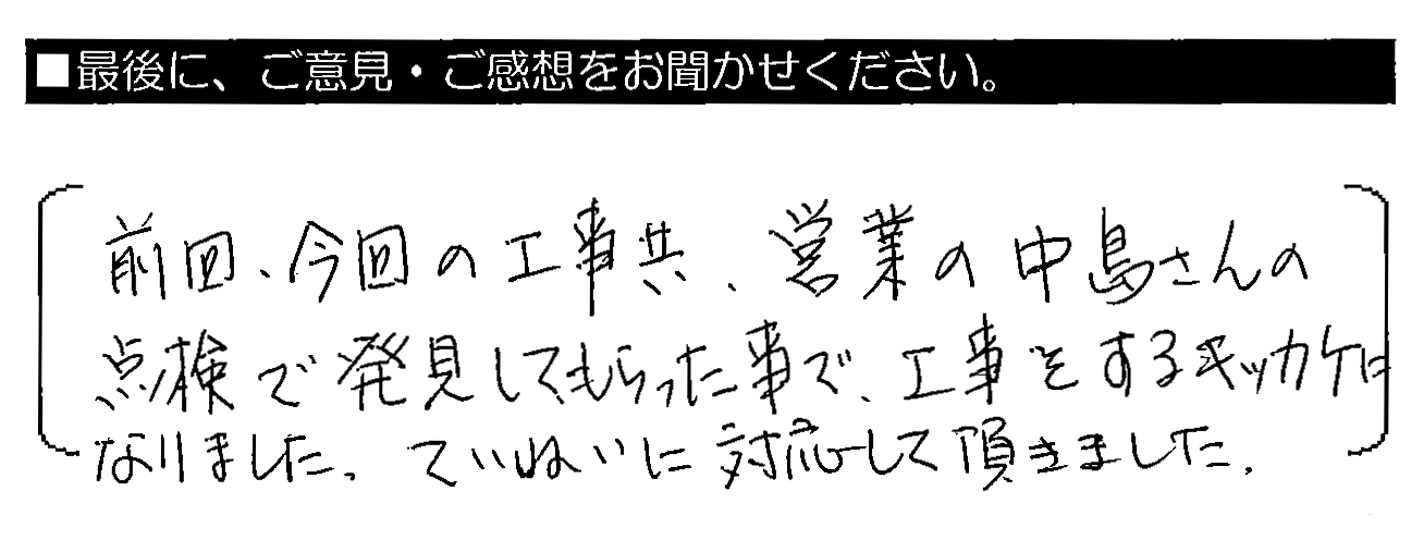 前回・今回の工事共、営業の中島さんの点検で発見してもらった事で、工事をするキッカケになりました。ていねいに対応して頂きました。