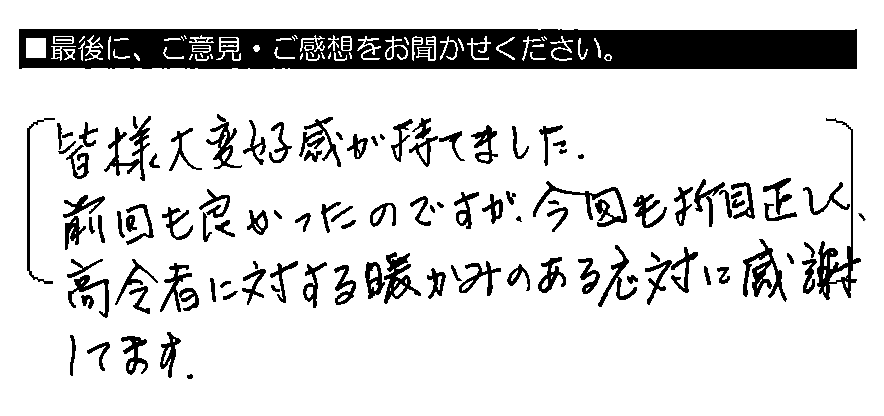 皆様大変好感が持てました。前回も良かったのですが、今回も折目正しく、高齢者に対する温かみのある応対に感謝してます。