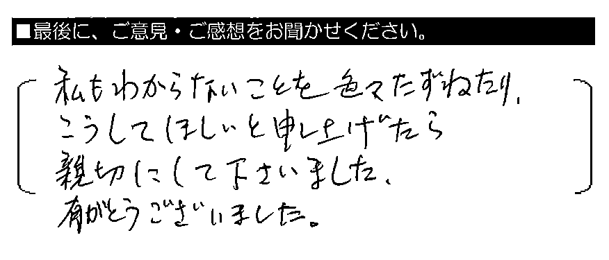 私もわからないことを色々たずねたり、こうしてほしいと申し上げたら親切にして下さいました。有がとうございました。