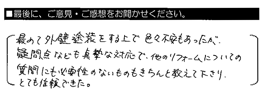 初めて外壁塗装をする上で色々不安もあったが、疑問点なども真摯な対応で、他のリフォームについての質問にも必要性のないものもきちんと教えて下さり、とても信頼できた。