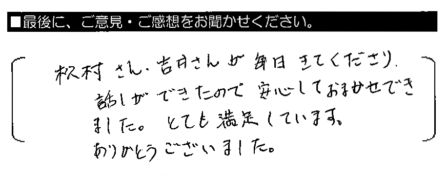 松村さん・吉井さんが毎日きてくださり、話ができたので安心しておまかせできました。とても満足しています。ありがとうございました。