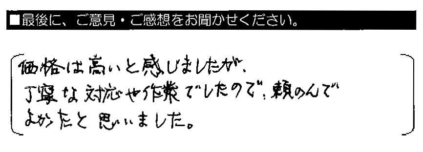 価格は高いと感じましたが、丁寧な対応や作業でしたので、頼んでよかったと思いました。