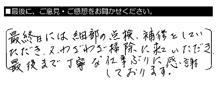 最終日には細部の点検・補修をしていただき、又、わざわざ掃除に来ていただき、最後まで丁寧な仕事ぶりに感謝しております。