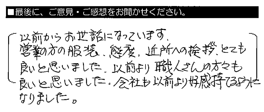 以前からお世話になっています。営業の方の服装・態度・近所への挨拶、とても良いと思いました。以前より職人さんの方々も良いと思いました。会社も以前より好感持てるようになりました。