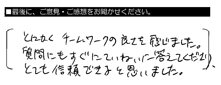 とにかくチームワークの良さを感じました。質問にもすぐにていねいに答えてくださり、とても信頼できると思いました。